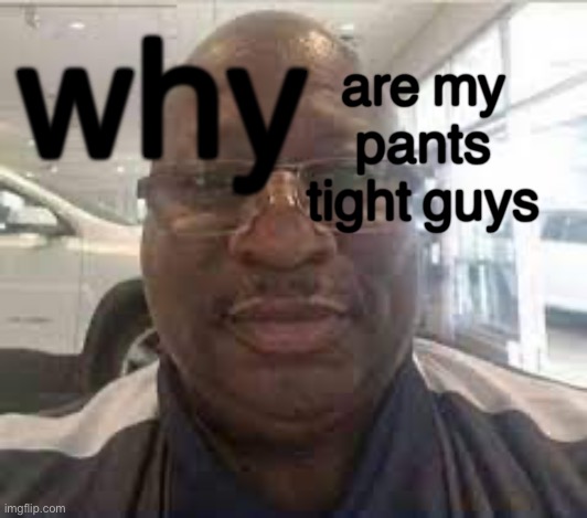 Uncle Terry | why are my pants tight guys | image tagged in uncle terry | made w/ Imgflip meme maker