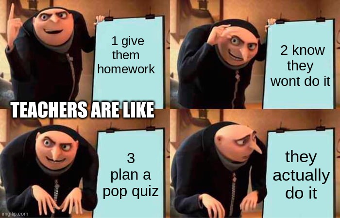 Gru's Plan | 1 give them homework; 2 know they wont do it; TEACHERS ARE LIKE; 3 plan a pop quiz; they actually do it | image tagged in memes,gru's plan | made w/ Imgflip meme maker