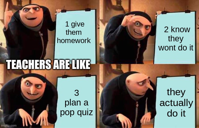 Gru's Plan Meme | 1 give them homework; 2 know they wont do it; TEACHERS ARE LIKE; 3 plan a pop quiz; they actually do it | image tagged in memes,gru's plan | made w/ Imgflip meme maker