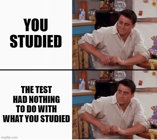 Joey shocked | YOU STUDIED THE TEST HAD NOTHING TO DO WITH WHAT YOU STUDIED | image tagged in joey shocked | made w/ Imgflip meme maker