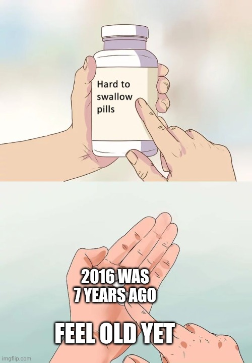 Hard To Swallow Pills | 2016 WAS 7 YEARS AGO; FEEL OLD YET | image tagged in memes,hard to swallow pills | made w/ Imgflip meme maker