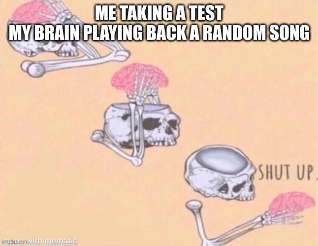 skeleton shut up meme | ME TAKING A TEST
MY BRAIN PLAYING BACK A RANDOM SONG | image tagged in skeleton shut up meme | made w/ Imgflip meme maker