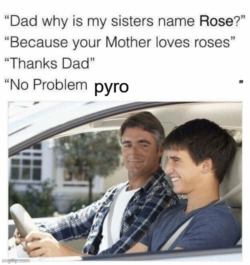 Why is my sister's name Rose | pyro | image tagged in why is my sister's name rose | made w/ Imgflip meme maker