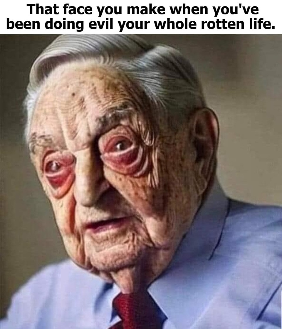 That face you make when you've been doing evil your whole rotten life. | image tagged in george soros,destroyer of nations,nazi clown,hell's angel,antichrist,demonic | made w/ Imgflip meme maker