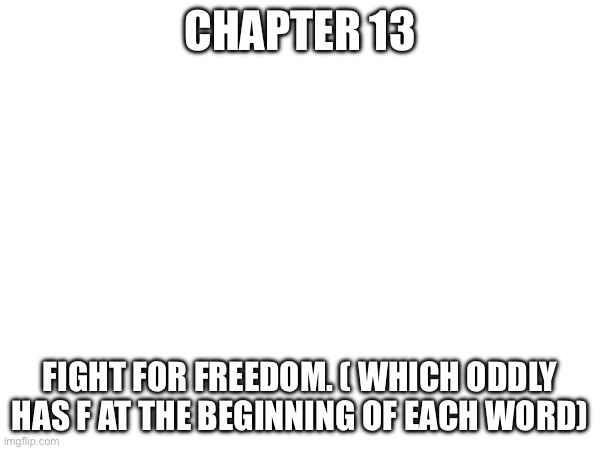 Chapter 13 | CHAPTER 13; FIGHT FOR FREEDOM. ( WHICH ODDLY HAS F AT THE BEGINNING OF EACH WORD) | made w/ Imgflip meme maker