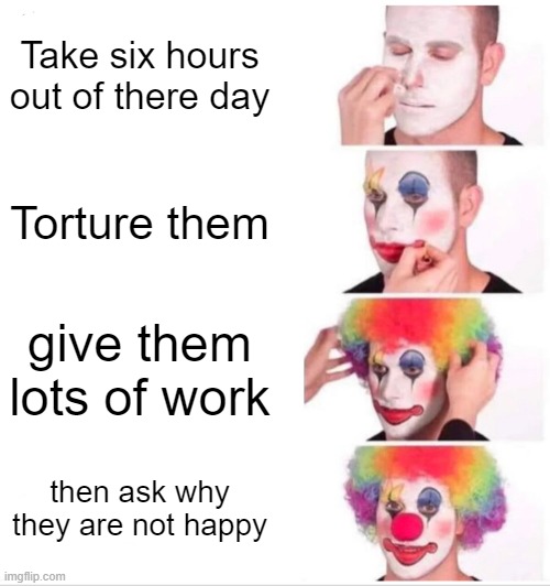 The World | Take six hours out of there day; Torture them; give them lots of work; then ask why they are not happy | image tagged in memes,clown applying makeup | made w/ Imgflip meme maker