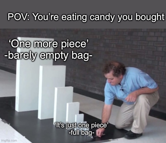 For real tho | POV: You’re eating candy you bought; ‘One more piece’
-barely empty bag-; ‘It’s just one piece’
-full bag- | image tagged in domino effect,candy,money,mine,buy | made w/ Imgflip meme maker
