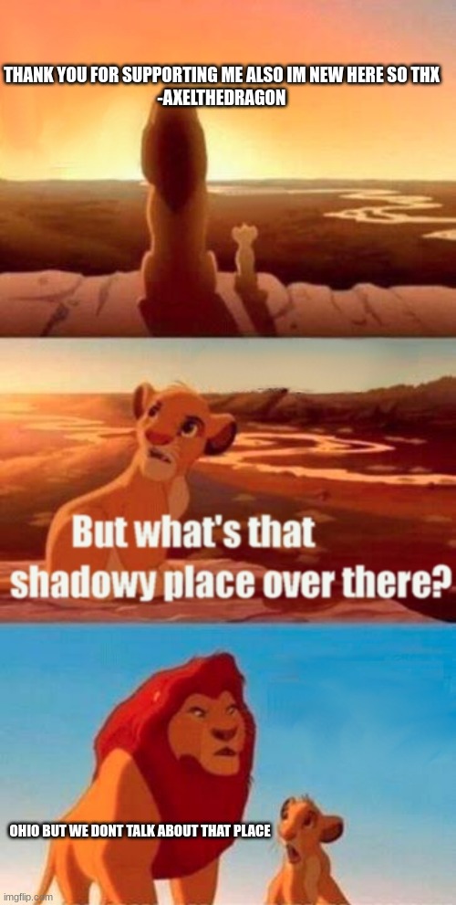 Thank you | THANK YOU FOR SUPPORTING ME ALSO IM NEW HERE SO THX
-AXELTHEDRAGON; OHIO BUT WE DONT TALK ABOUT THAT PLACE | image tagged in memes,simba shadowy place | made w/ Imgflip meme maker