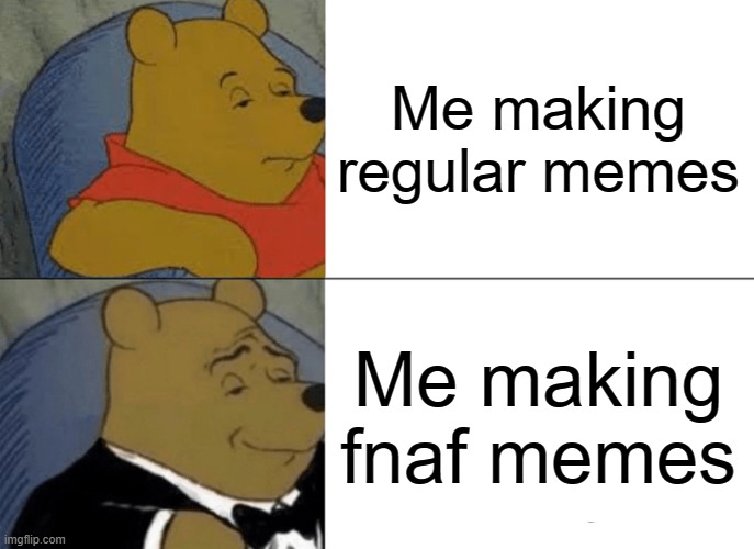 Fnaf be like | Me making regular memes; Me making fnaf memes | image tagged in memes,tuxedo winnie the pooh | made w/ Imgflip meme maker