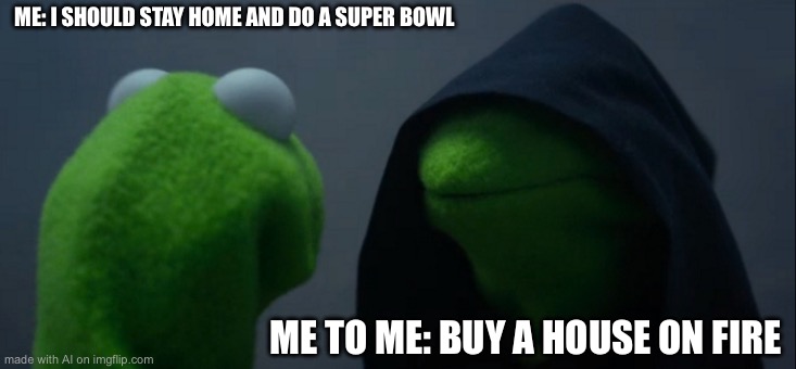 POV randomly generated memes | ME: I SHOULD STAY HOME AND DO A SUPER BOWL; ME TO ME: BUY A HOUSE ON FIRE | image tagged in memes,evil kermit | made w/ Imgflip meme maker