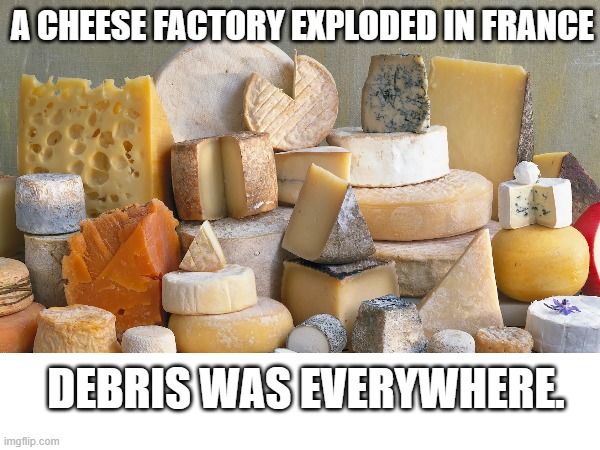 Cheese Factory Explodes. | A CHEESE FACTORY EXPLODED IN FRANCE; DEBRIS WAS EVERYWHERE. | image tagged in memes,cheese,dumb jokes | made w/ Imgflip meme maker