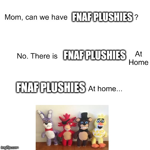 Man those faces look like they're drunk | FNAF PLUSHIES; FNAF PLUSHIES; FNAF PLUSHIES | image tagged in mom can we have,fnaf,memes | made w/ Imgflip meme maker