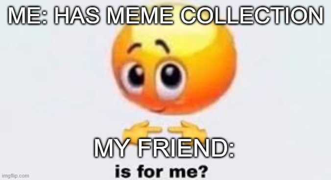 Is for me | ME: HAS MEME COLLECTION; MY FRIEND: | image tagged in is for me | made w/ Imgflip meme maker