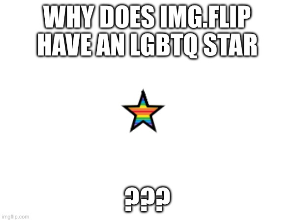 ? | WHY DOES IMG.FLIP HAVE AN LGBTQ STAR; ??? | image tagged in memes | made w/ Imgflip meme maker