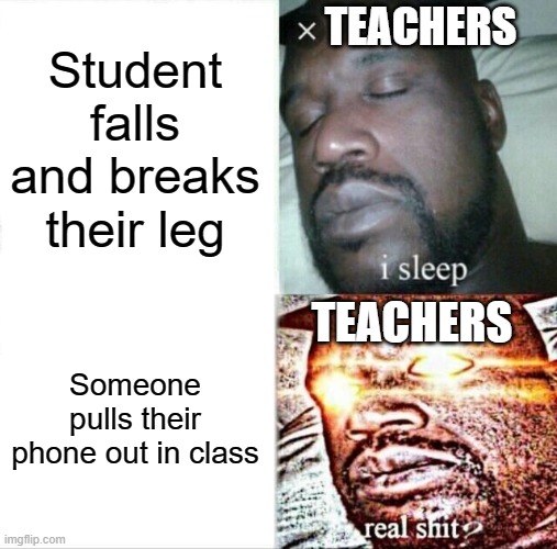 Isn't this true? | TEACHERS; Student falls and breaks their leg; TEACHERS; Someone pulls their phone out in class | image tagged in memes,sleeping shaq | made w/ Imgflip meme maker