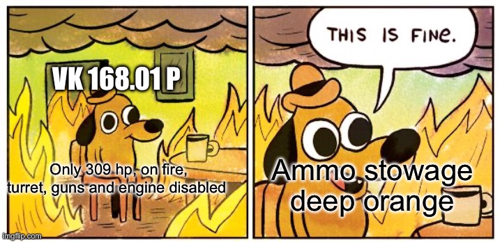 wot belike | VK 168.01 P; Ammo stowage deep orange; Only 309 hp, on fire, turret, guns and engine disabled | image tagged in memes,this is fine | made w/ Imgflip meme maker