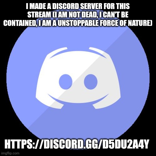 discord | I MADE A DISCORD SERVER FOR THIS STREAM (I AM NOT DEAD, I CAN'T BE CONTAINED, I AM A UNSTOPPABLE FORCE OF NATURE); HTTPS://DISCORD.GG/D5DU2A4Y | image tagged in discord | made w/ Imgflip meme maker