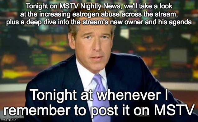 Brian Williams Was There Meme | Tonight on MSTV Nightly News, we'll take a look at the increasing estrogen abuse across the stream, plus a deep dive into the stream's new owner and his agenda; Tonight at whenever I remember to post it on MSTV | image tagged in memes,brian williams was there | made w/ Imgflip meme maker