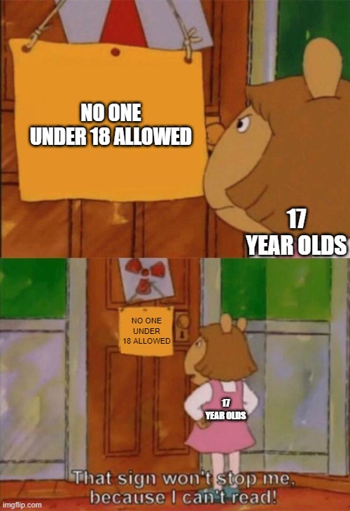 DW Sign Won't Stop Me Because I Can't Read | NO ONE UNDER 18 ALLOWED; 17 YEAR OLDS; NO ONE UNDER 18 ALLOWED; 17 YEAR OLDS | image tagged in dw sign won't stop me because i can't read | made w/ Imgflip meme maker