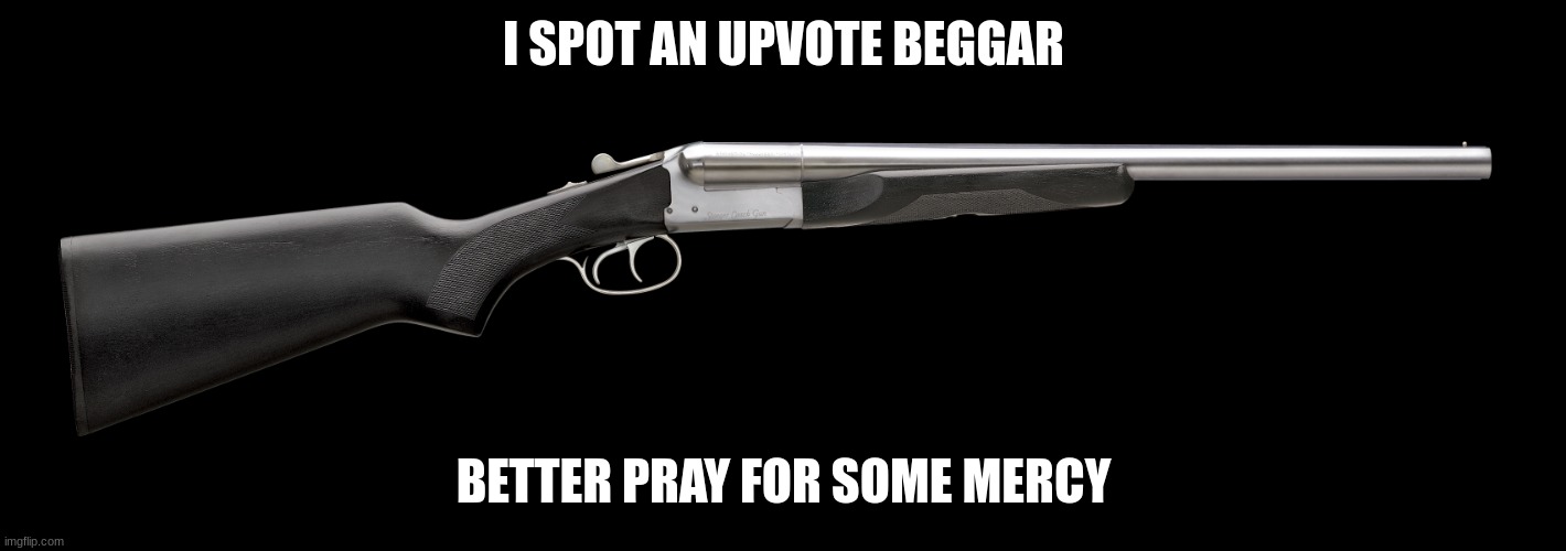 I SPOT AN UPVOTE BEGGAR BETTER PRAY FOR SOME MERCY | image tagged in coach gun | made w/ Imgflip meme maker