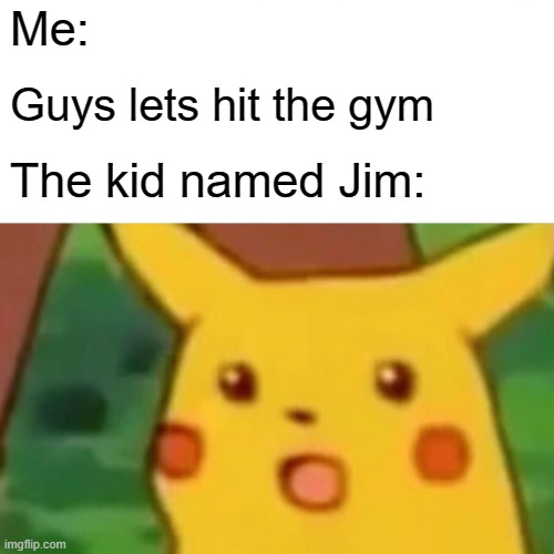 Surprised Pikachu Meme | Me:; Guys lets hit the gym; The kid named Jim: | image tagged in memes,surprised pikachu | made w/ Imgflip meme maker