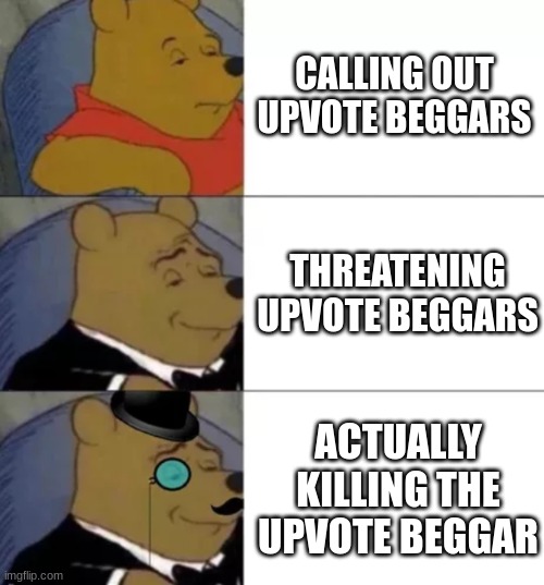 Pls don't take this meme down | CALLING OUT UPVOTE BEGGARS; THREATENING UPVOTE BEGGARS; ACTUALLY KILLING THE UPVOTE BEGGAR | image tagged in fancy pooh | made w/ Imgflip meme maker