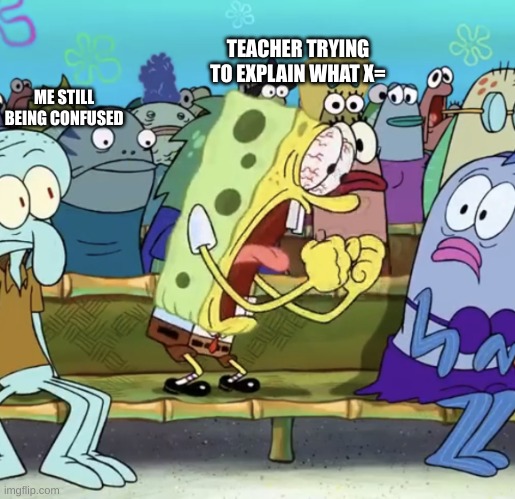 Spongebob Yelling | TEACHER TRYING TO EXPLAIN WHAT X=; ME STILL BEING CONFUSED | image tagged in spongebob yelling | made w/ Imgflip meme maker