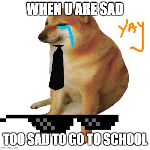 cheems | WHEN U ARE SAD; TOO SAD TO GO TO SCHOOL | image tagged in cheems | made w/ Imgflip meme maker