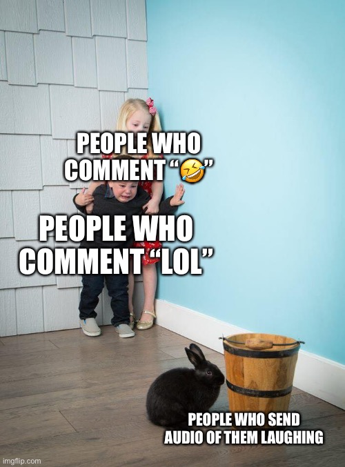 Kids Afraid of Rabbit | PEOPLE WHO COMMENT “🤣”; PEOPLE WHO COMMENT “LOL”; PEOPLE WHO SEND AUDIO OF THEM LAUGHING | image tagged in kids afraid of rabbit | made w/ Imgflip meme maker