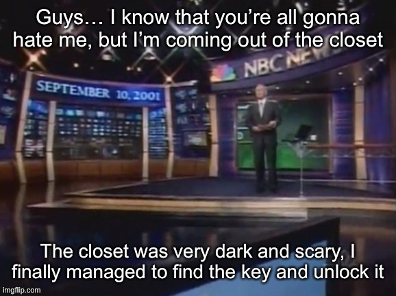September 10, 2001 | Guys… I know that you’re all gonna hate me, but I’m coming out of the closet; The closet was very dark and scary, I finally managed to find the key and unlock it | image tagged in september 10 2001 | made w/ Imgflip meme maker
