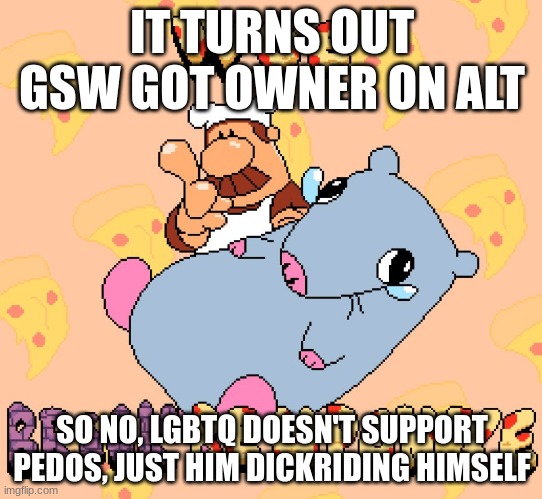 Woe brick be upon ye | IT TURNS OUT GSW GOT OWNER ON ALT; SO NO, LGBTQ DOESN'T SUPPORT PEDOS, JUST HIM DICKRIDING HIMSELF | image tagged in woe brick be upon ye | made w/ Imgflip meme maker