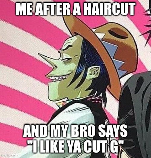 i like ya cut g | ME AFTER A HAIRCUT; AND MY BRO SAYS "I LIKE YA CUT G" | image tagged in gorillaz,i like ya cut g | made w/ Imgflip meme maker