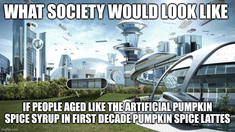 Seriously, these drinks don't age?!?!? | WHAT SOCIETY WOULD LOOK LIKE; IF PEOPLE AGED LIKE THE ARTIFICIAL PUMPKIN SPICE SYRUP IN FIRST DECADE PUMPKIN SPICE LATTES | image tagged in the future world if | made w/ Imgflip meme maker
