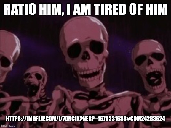 Berserk Roast Skeletons | RATIO HIM, I AM TIRED OF HIM; HTTPS://IMGFLIP.COM/I/7DNCIK?NERP=1678231638#COM24283624 | image tagged in berserk roast skeletons | made w/ Imgflip meme maker