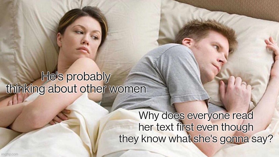 I Bet He's Thinking About Other Women |  He's probably thinking about other women; Why does everyone read her text first even though they know what she's gonna say? | image tagged in memes,i bet he's thinking about other women | made w/ Imgflip meme maker