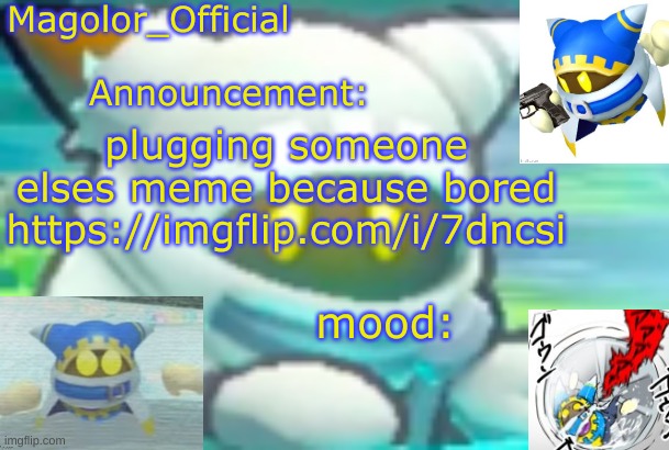 Magolor_Official's Magolor announcement temp | plugging someone elses meme because bored
https://imgflip.com/i/7dncsi | image tagged in magolor_official's magolor announcement temp | made w/ Imgflip meme maker