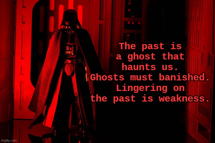 Darth Vader | The past is a ghost that haunts us.
Ghosts must banished.
Lingering on the past is weakness. | image tagged in red darth vader | made w/ Imgflip meme maker