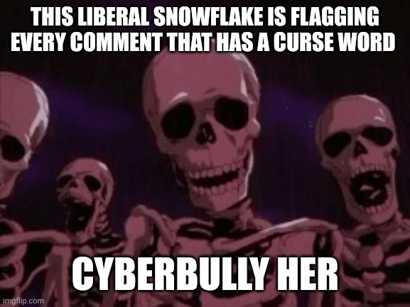 https://imgflip.com/i/7ddm12?nerp=1678232339#com24283915 | THIS LIBERAL SNOWFLAKE IS FLAGGING EVERY COMMENT THAT HAS A CURSE WORD; CYBERBULLY HER | image tagged in berserk roast skeletons | made w/ Imgflip meme maker