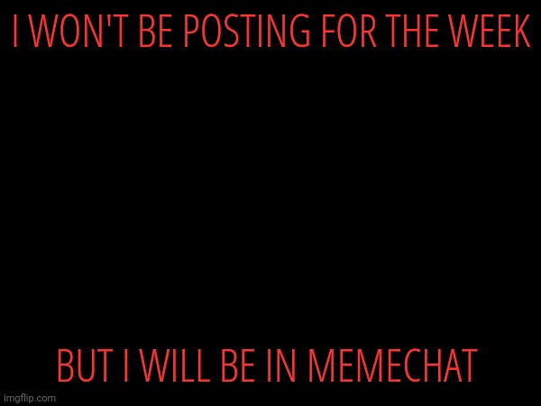 I WON'T BE POSTING FOR THE WEEK; BUT I WILL BE IN MEMECHAT | made w/ Imgflip meme maker