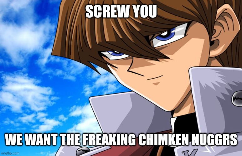 Screw the rules Kaiba | SCREW YOU WE WANT THE FREAKING CHIMKEN NUGGRS | image tagged in screw the rules kaiba | made w/ Imgflip meme maker