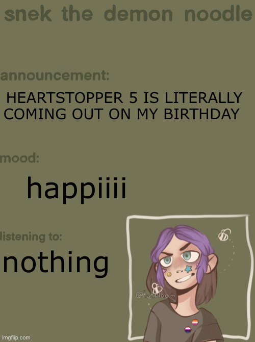 YAYYYY | HEARTSTOPPER 5 IS LITERALLY COMING OUT ON MY BIRTHDAY; happiiii; nothing | image tagged in snek the demon noodle announcement temp | made w/ Imgflip meme maker