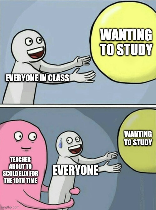 My classromm | WANTING TO STUDY; EVERYONE IN CLASS; WANTING TO STUDY; TEACHER ABOUT TO SCOLD ELIX FOR THE 10TH TIME; EVERYONE | image tagged in memes,running away balloon | made w/ Imgflip meme maker