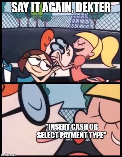 words of wisdom | SAY IT AGAIN, DEXTER; "INSERT CASH OR SELECT PAYMENT TYPE" | image tagged in memes,say it again dexter | made w/ Imgflip meme maker