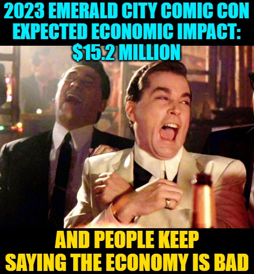 The Economy is Bad. LOL! | 2023 EMERALD CITY COMIC CON
EXPECTED ECONOMIC IMPACT:
$15.2 MILLION; AND PEOPLE KEEP SAYING THE ECONOMY IS BAD | image tagged in memes,good fellas hilarious,comic con,seattle,economy,lol | made w/ Imgflip meme maker