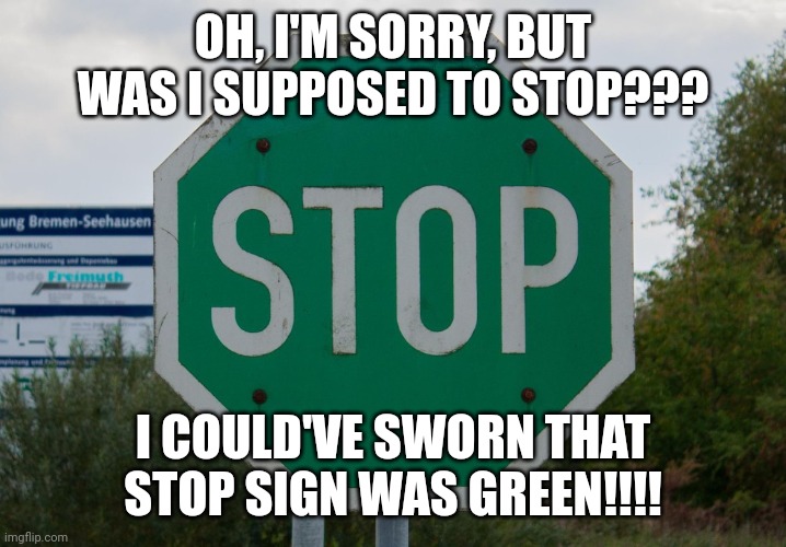 Color your stop signs correctly!!!! | OH, I'M SORRY, BUT WAS I SUPPOSED TO STOP??? I COULD'VE SWORN THAT STOP SIGN WAS GREEN!!!! | image tagged in stop sign | made w/ Imgflip meme maker