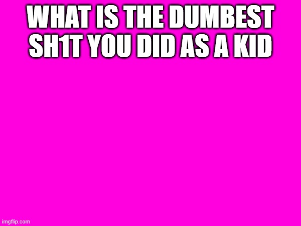 WHAT IS THE DUMBEST SH1T YOU DID AS A KID | made w/ Imgflip meme maker