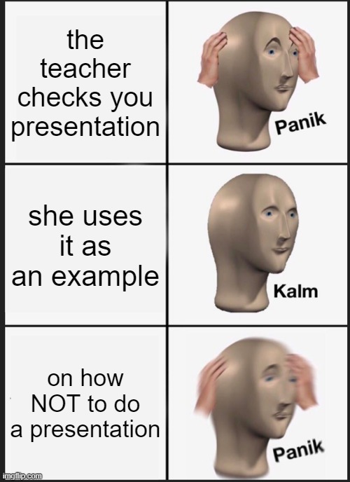 Panik Kalm Panik | the teacher checks you presentation; she uses it as an example; on how NOT to do a presentation | image tagged in memes,panik kalm panik,haha,certified bruh moment,doge | made w/ Imgflip meme maker