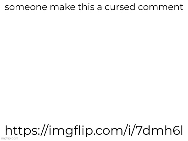 someone make this a cursed comment; https://imgflip.com/i/7dmh6l | made w/ Imgflip meme maker