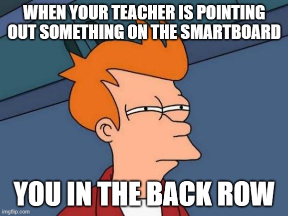 School life | WHEN YOUR TEACHER IS POINTING OUT SOMETHING ON THE SMARTBOARD; YOU IN THE BACK ROW | image tagged in memes,futurama fry | made w/ Imgflip meme maker