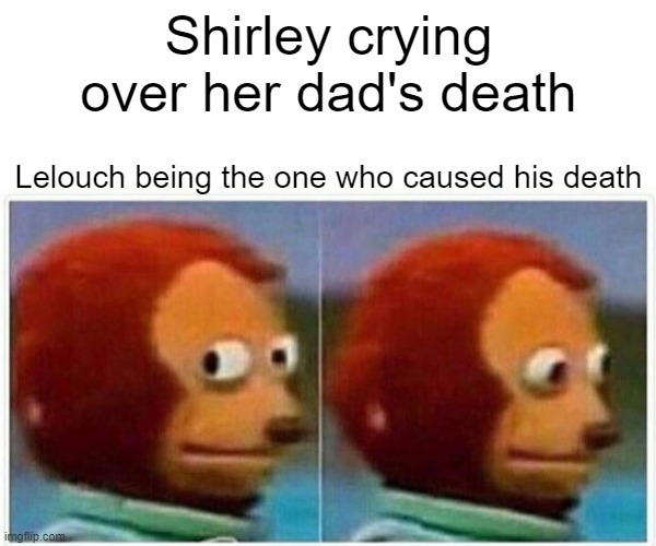 Meme | Shirley crying over her dad's death; Lelouch being the one who caused his death | image tagged in memes,monkey puppet,code geass | made w/ Imgflip meme maker